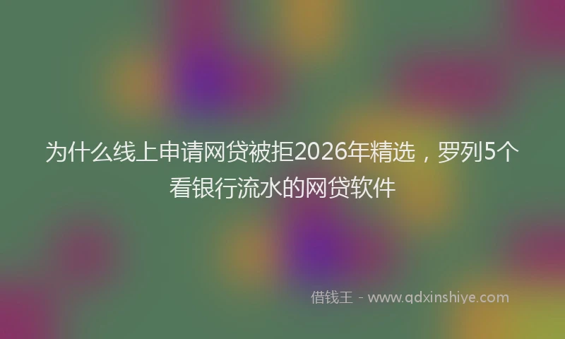 为什么线上申请网贷被拒2026年精选，罗列5个看银行流水的网贷软件