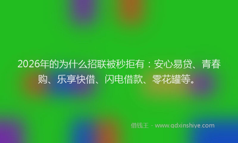 2026年的为什么招联被秒拒有:安心易贷、青春购、乐享快借、闪电借款、零花罐等。