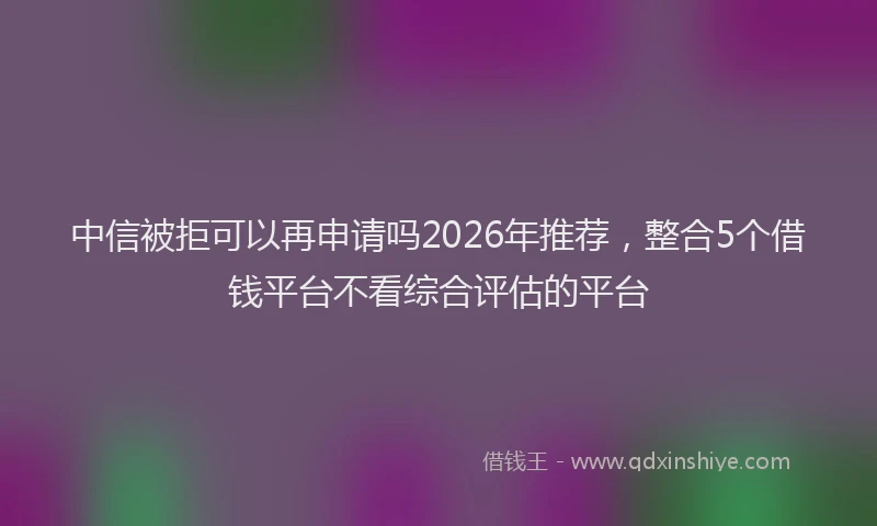 中信被拒可以再申请吗2026年推荐，整合5个借钱平台不看综合评估的平台