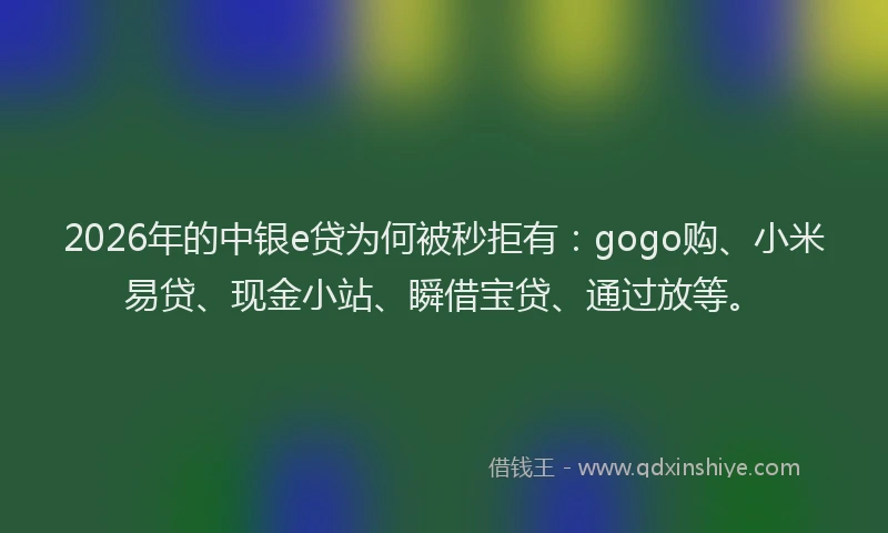 2026年的中银e贷为何被秒拒有：gogo购、小米易贷、现金小站、瞬借宝贷、通过放等。