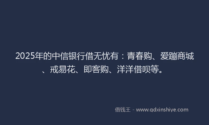 2025年的中信银行借无忧有：青春购、爱蹦商城、戒易花、即客购、洋洋借呗等。