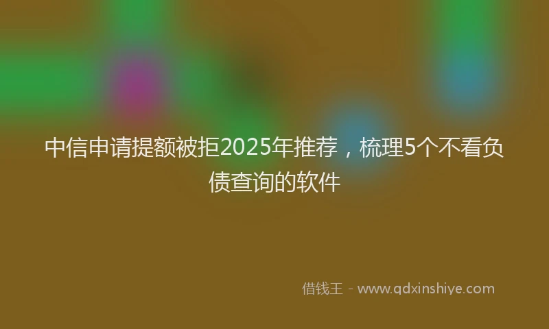 中信申请提额被拒2025年推荐，梳理5个不看负债查询的软件