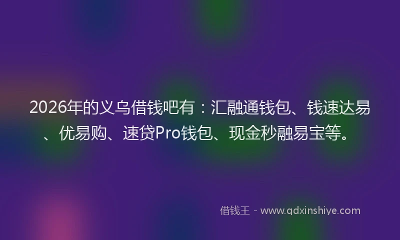 2026年的义乌借钱吧有：汇融通钱包、钱速达易、优易购、速贷Pro钱包、现金秒融易宝等。