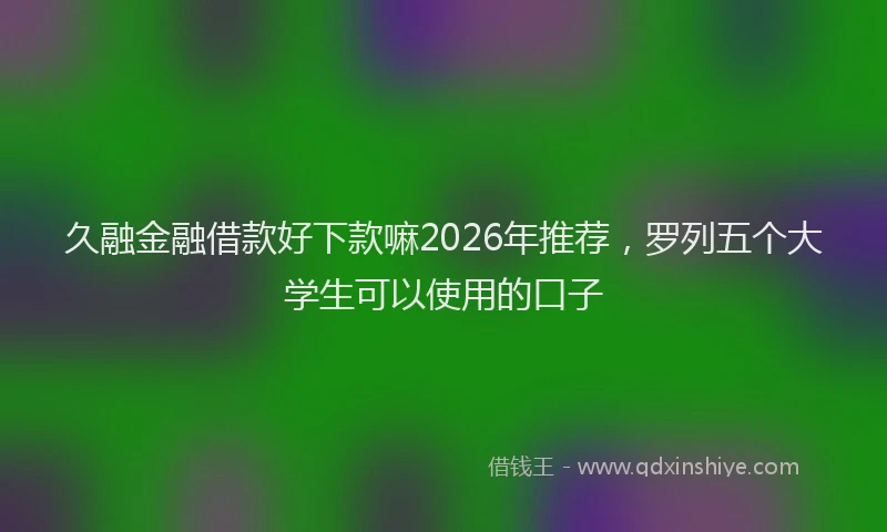 久融金融借款好下款嘛2026年推荐，罗列五个大学生可以使用的口子