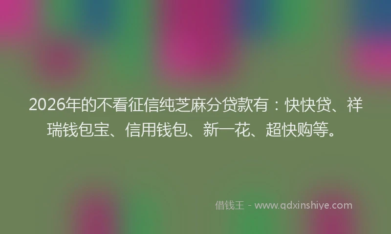 2026年的不看征信纯芝麻分贷款有：快快贷、祥瑞钱包宝、信用钱包、新一花、超快购等。
