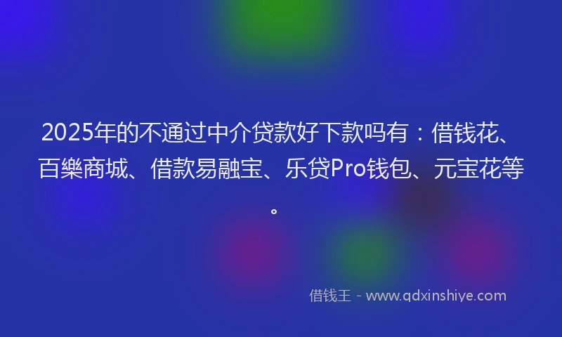 2025年的不通过中介贷款好下款吗有：借钱花、百樂商城、借款易融宝、乐贷Pro钱包、元宝花等。