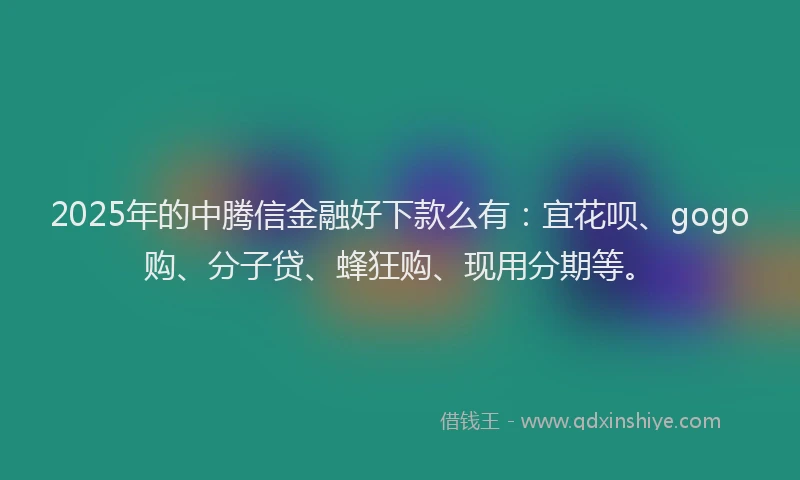 2025年的中腾信金融好下款么有：宜花呗、gogo购、分子贷、蜂狂购、现用分期等。
