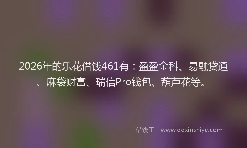 2026年的乐花借钱461有：盈盈金科、易融贷通、麻袋财富、瑞信Pro钱包、葫芦花等。