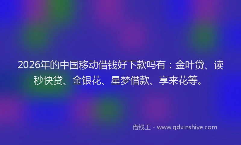 2026年的中国移动借钱好下款吗有：金叶贷、读秒快贷、金银花、星梦借款、享来花等。
