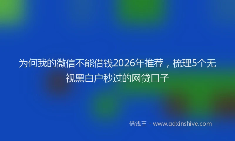 为何我的微信不能借钱2026年推荐，梳理5个无视黑白户秒过的网贷口子