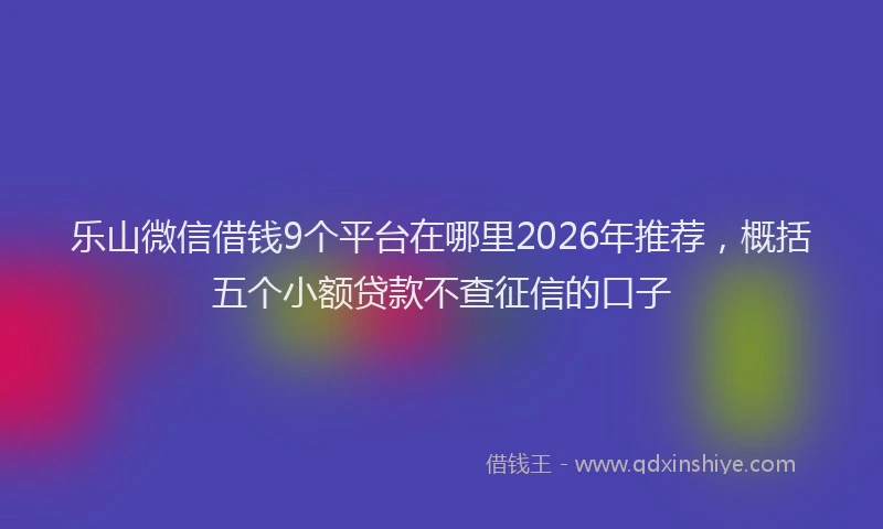乐山微信借钱9个平台在哪里2026年推荐，概括五个小额贷款不查征信的口子