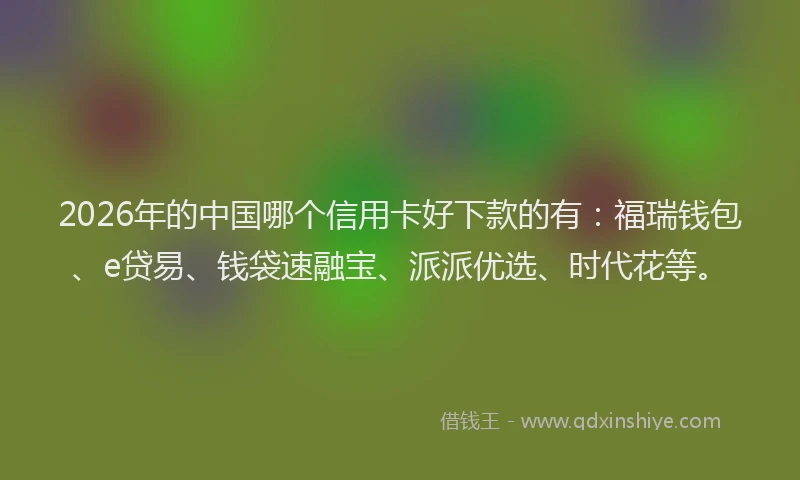 2026年的中国哪个信用卡好下款的有：福瑞钱包、e贷易、钱袋速融宝、派派优选、时代花等。