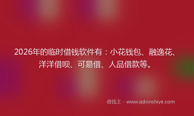 2026年的临时借钱软件有：小花钱包、融逸花、洋洋借呗、可易借、人品借款等。