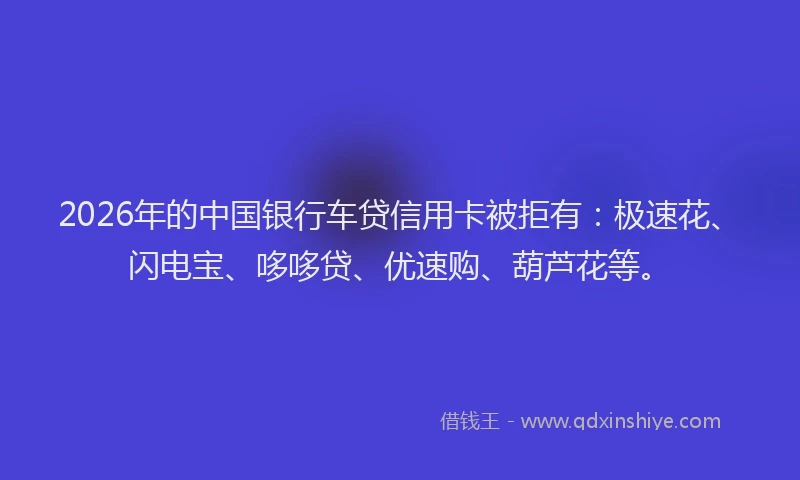 2026年的中国银行车贷信用卡被拒有：极速花、闪电宝、哆哆贷、优速购、葫芦花等。