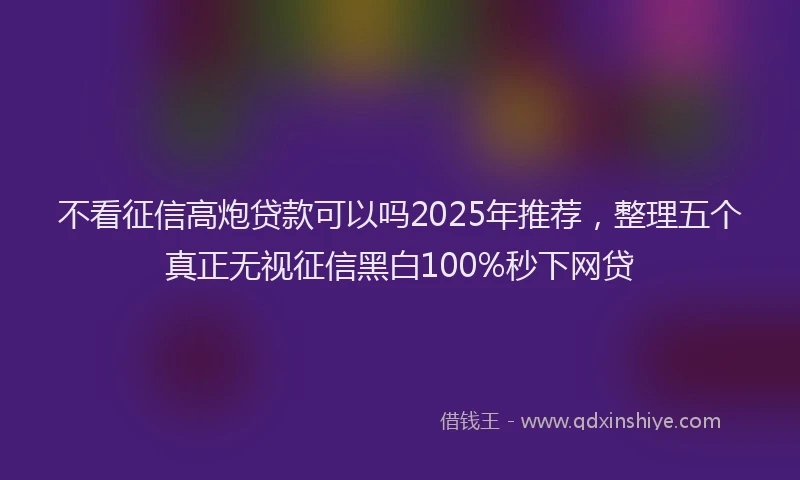 不看征信高炮贷款可以吗2025年推荐，整理五个真正无视征信黑白100%秒下网贷