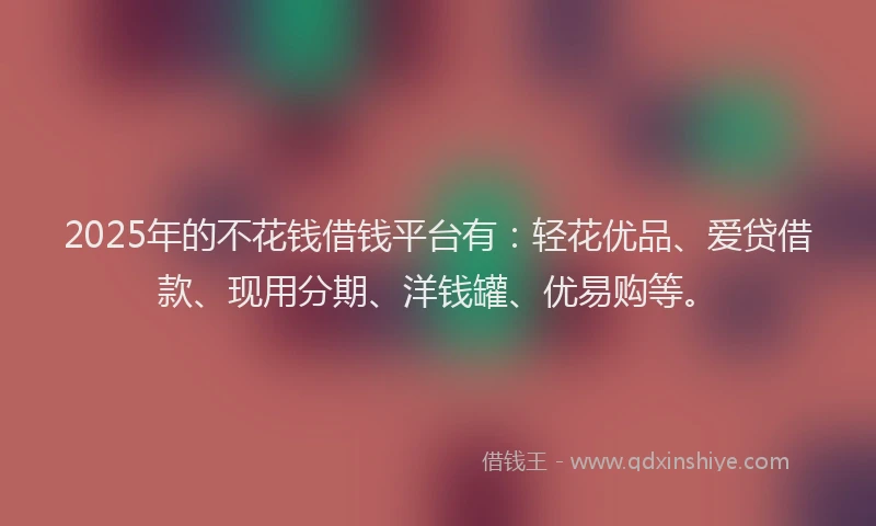 2025年的不花钱借钱平台有:轻花优品、爱贷借款、现用分期、洋钱罐、优易购等。