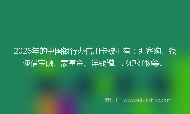 2026年的中国银行办信用卡被拒有：即客购、钱速借宝融、蒙享金、洋钱罐、彤伊好物等。