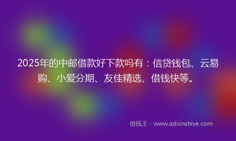 2025年的中邮借款好下款吗有：信贷钱包、云易购、小爱分期、友佳精选、借钱快等。