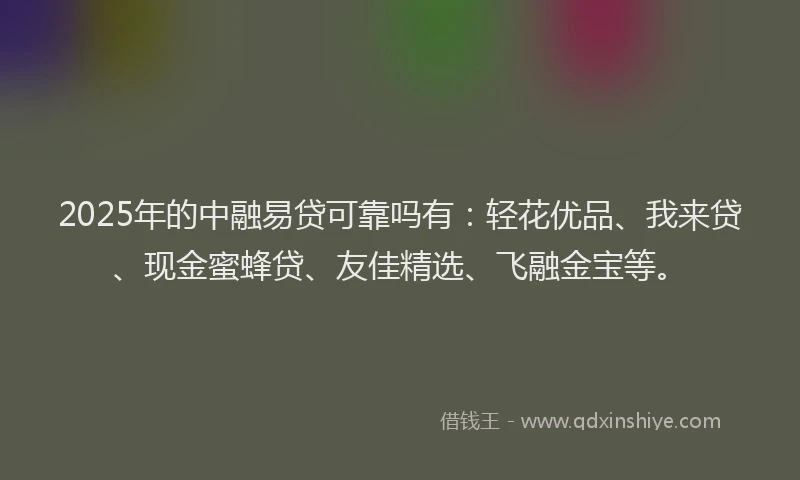 2025年的中融易贷可靠吗有：轻花优品、我来贷、现金蜜蜂贷、友佳精选、飞融金宝等。