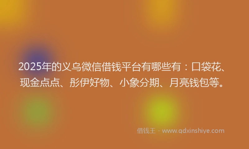 2025年的义乌微信借钱平台有哪些有：口袋花、现金点点、彤伊好物、小象分期、月亮钱包等。