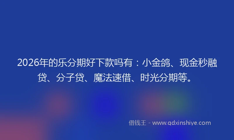 2026年的乐分期好下款吗有：小金鸽、现金秒融贷、分子贷、魔法速借、时光分期等。