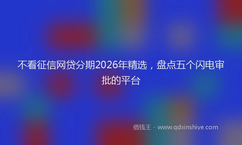 不看征信网贷分期2026年精选，盘点五个闪电审批的平台
