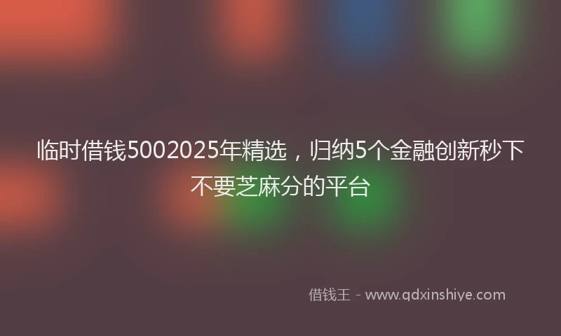 临时借钱5002025年精选,归纳5个金融创新秒下不要芝麻分的平台
