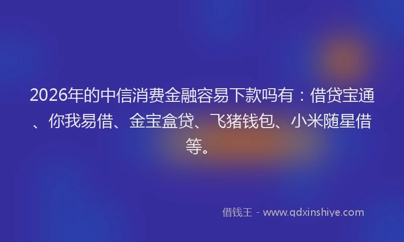 2026年的中信消费金融容易下款吗有：借贷宝通、你我易借、金宝盒贷、飞猪钱包、小米随星借等。
