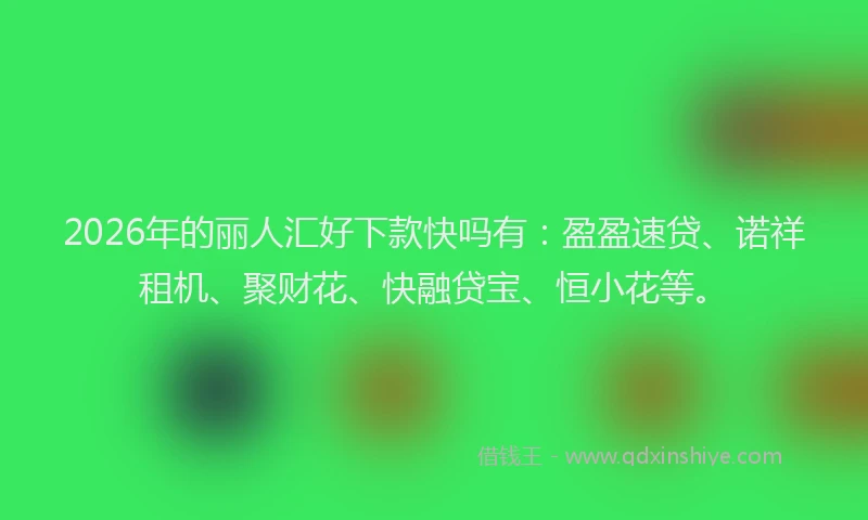 2026年的丽人汇好下款快吗有：盈盈速贷、诺祥租机、聚财花、快融贷宝、恒小花等。