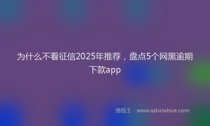 为什么不看征信2025年推荐，盘点5个网黑逾期下款app