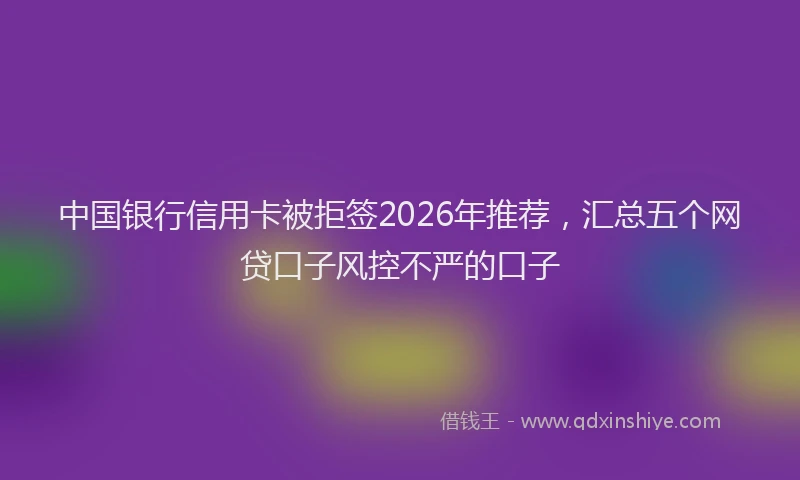 中国银行信用卡被拒签2026年推荐，汇总五个网贷口子风控不严的口子