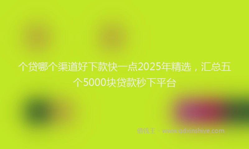 个贷哪个渠道好下款快一点2025年精选，汇总五个5000块贷款秒下平台