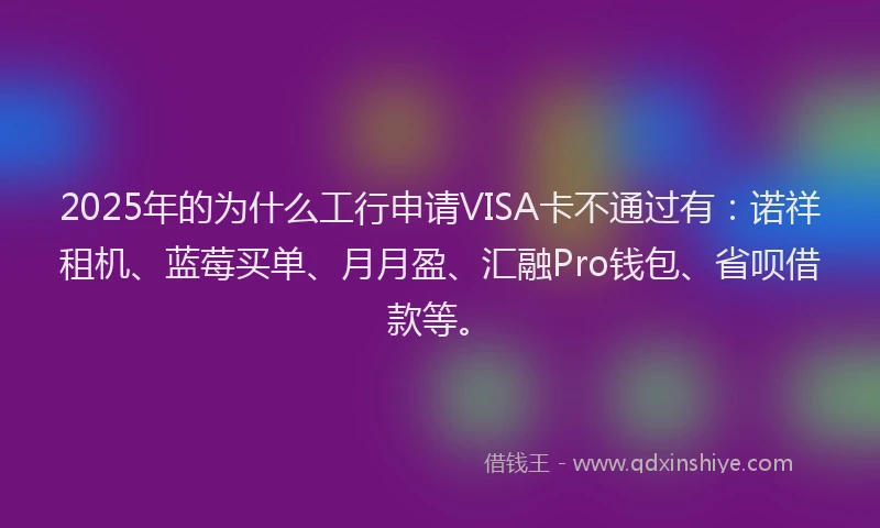 2025年的为什么工行申请VISA卡不通过有:诺祥租机、蓝莓买单、月月盈、汇融Pro钱包、省呗借款等。