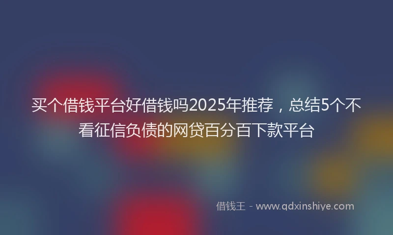 买个借钱平台好借钱吗2025年推荐，总结5个不看征信负债的网贷百分百下款平台