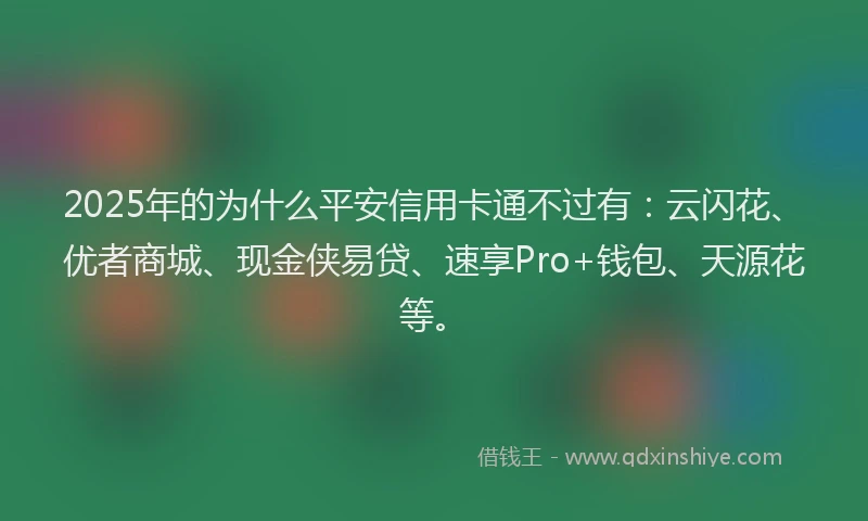 2025年的为什么平安信用卡通不过有：云闪花、优者商城、现金侠易贷、速享Pro+钱包、天源花等。