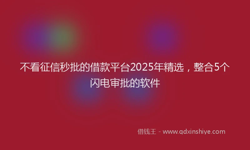 不看征信秒批的借款平台2025年精选，整合5个闪电审批的软件