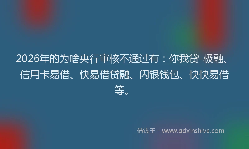 2026年的为啥央行审核不通过有:你我贷-极融、信用卡易借、快易借贷融、闪银钱包、快快易借等。
