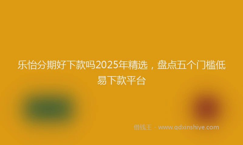 乐怡分期好下款吗2025年精选，盘点五个门槛低易下款平台
