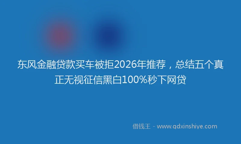 东风金融贷款买车被拒2026年推荐,总结五个真正无视征信黑白100%秒下网贷