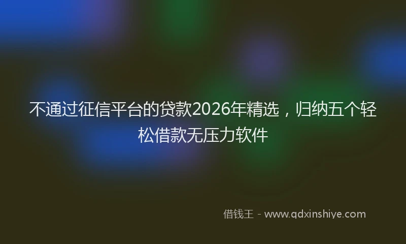 不通过征信平台的贷款2026年精选，归纳五个轻松借款无压力软件