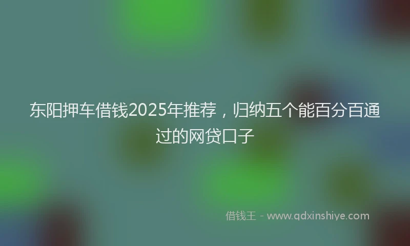 东阳押车借钱2025年推荐，归纳五个能百分百通过的网贷口子