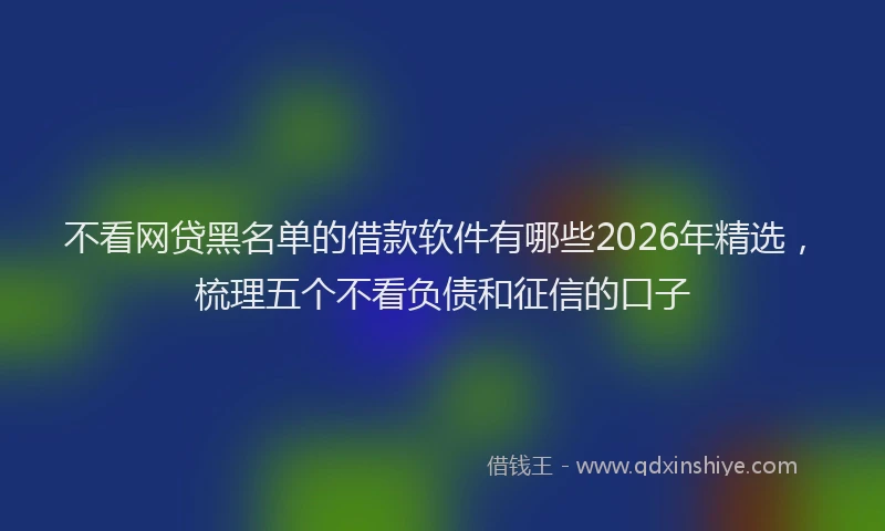 不看网贷黑名单的借款软件有哪些2026年精选，梳理五个不看负债和征信的口子