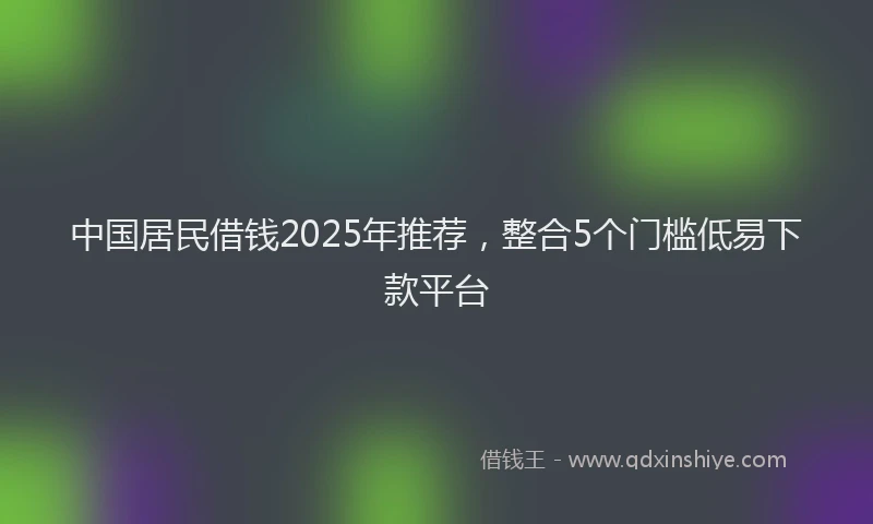 中国居民借钱2025年推荐，整合5个门槛低易下款平台