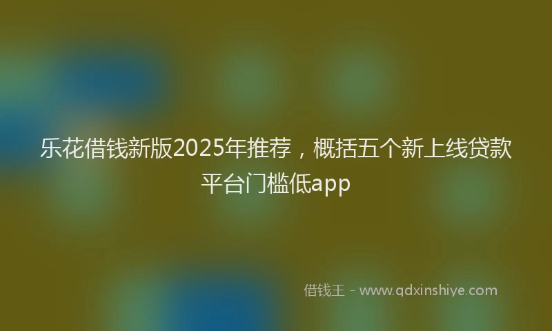 乐花借钱新版2025年推荐，概括五个新上线贷款平台门槛低app