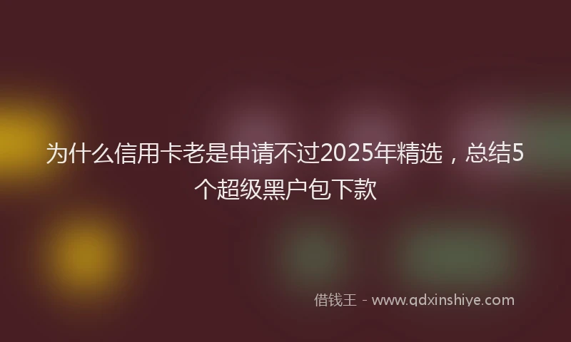 为什么信用卡老是申请不过2025年精选，总结5个超级黑户包下款