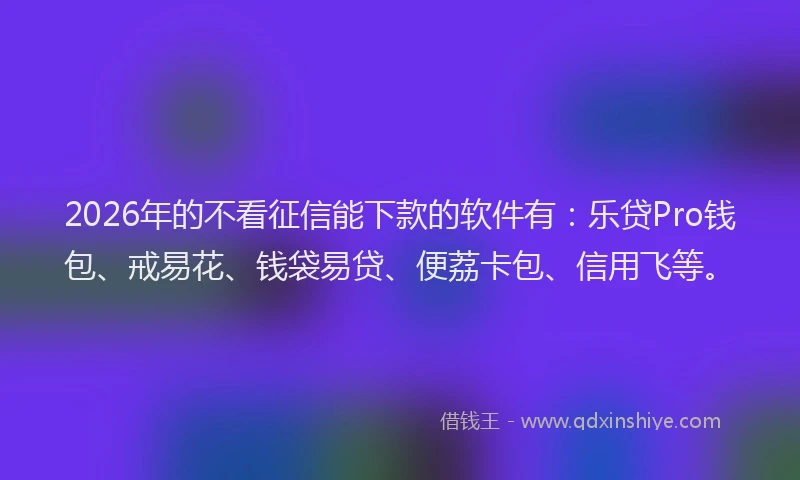 2026年的不看征信能下款的软件有：乐贷Pro钱包、戒易花、钱袋易贷、便荔卡包、信用飞等。