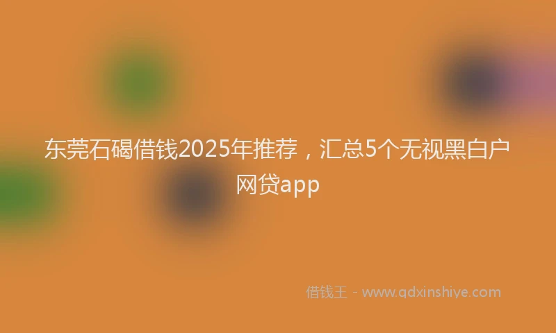 东莞石碣借钱2025年推荐，汇总5个无视黑白户网贷app