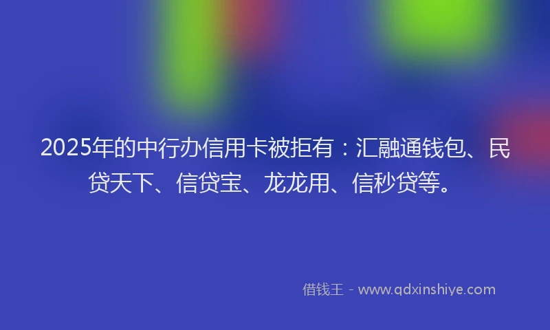 2025年的中行办信用卡被拒有:汇融通钱包、民贷天下、信贷宝、龙龙用、信秒贷等。