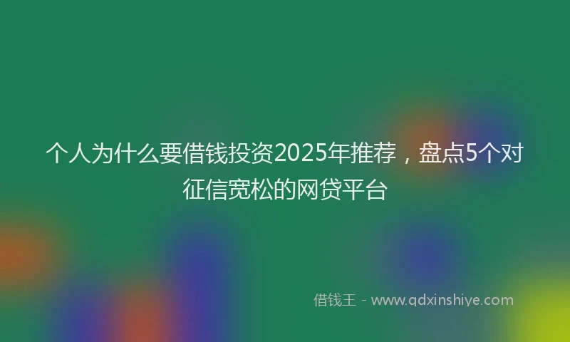 个人为什么要借钱投资2025年推荐，盘点5个对征信宽松的网贷平台