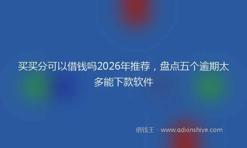 买买分可以借钱吗2026年推荐，盘点五个逾期太多能下款软件